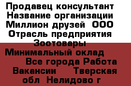 Продавец-консультант › Название организации ­ Миллион друзей, ООО › Отрасль предприятия ­ Зоотовары › Минимальный оклад ­ 35 000 - Все города Работа » Вакансии   . Тверская обл.,Нелидово г.